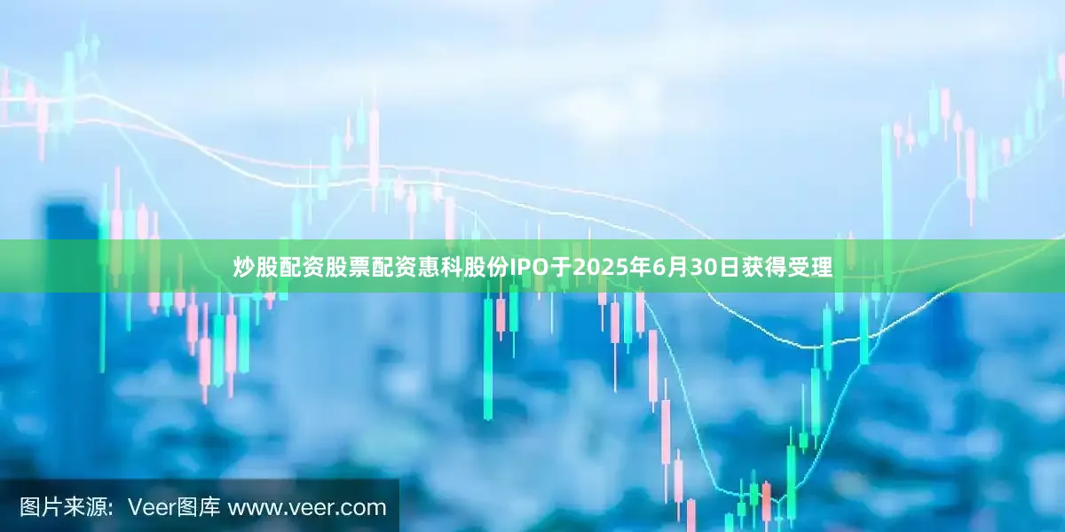 炒股配资股票配资惠科股份IPO于2025年6月30日获得受理