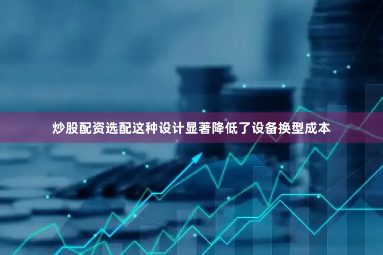 炒股配资选配这种设计显著降低了设备换型成本