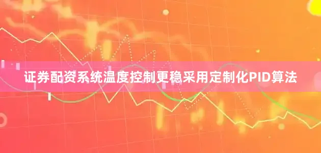 证券配资系统温度控制更稳采用定制化PID算法