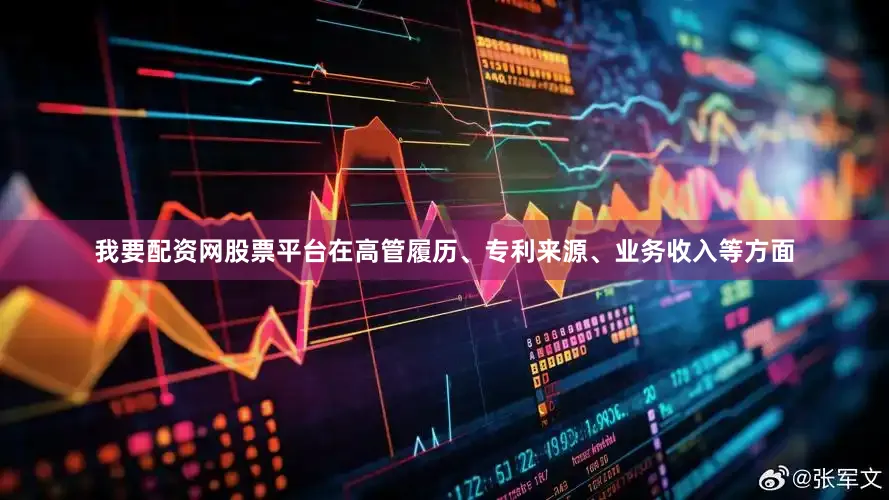 我要配资网股票平台在高管履历、专利来源、业务收入等方面