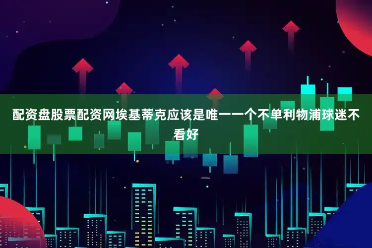 配资盘股票配资网埃基蒂克应该是唯一一个不单利物浦球迷不看好