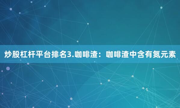 炒股杠杆平台排名3.咖啡渣：咖啡渣中含有氮元素