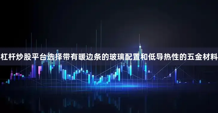 杠杆炒股平台选择带有暖边条的玻璃配置和低导热性的五金材料