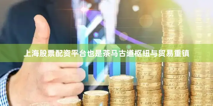 上海股票配资平台也是茶马古道枢纽与贸易重镇