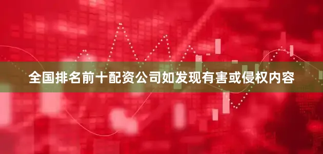 全国排名前十配资公司如发现有害或侵权内容